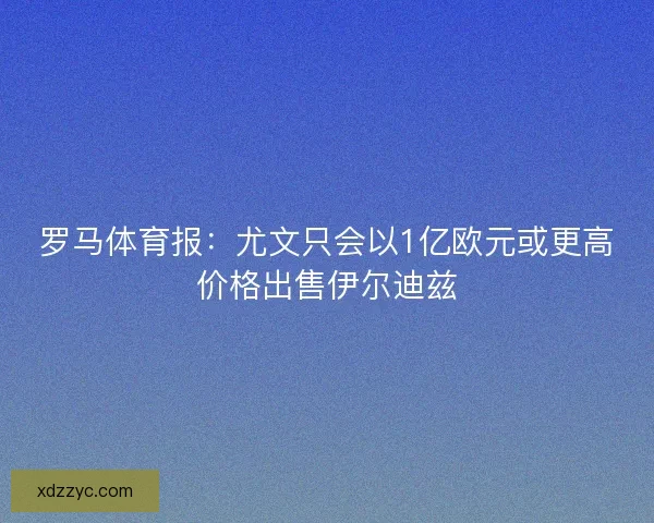 罗马体育报：尤文只会以1亿欧元或更高价格出售伊尔迪兹
