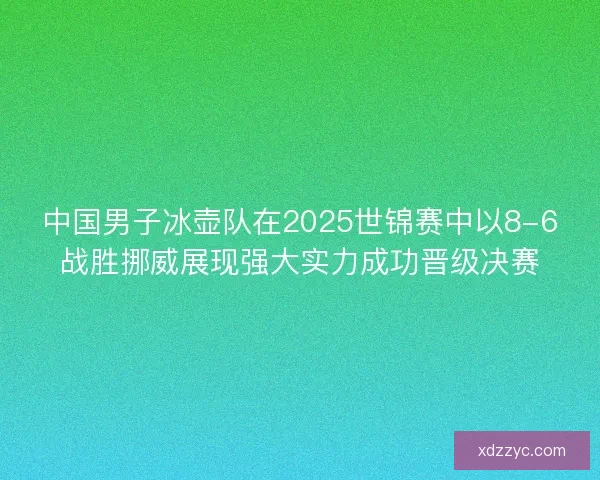 中国男子冰壶队在2025世锦赛中以8-6战胜挪威展现强大实力成功晋级决赛