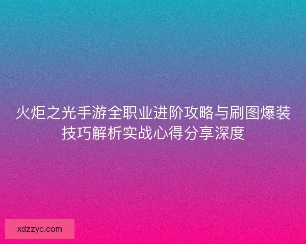 火炬之光手游全职业进阶攻略与刷图爆装技巧解析实战心得分享深度