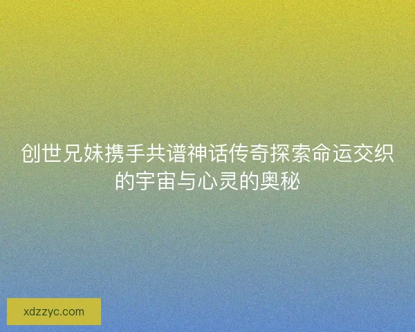 创世兄妹携手共谱神话传奇探索命运交织的宇宙与心灵的奥秘 创世兄妹携手共谱神话传奇探索命运交织的宇宙与心灵的奥秘