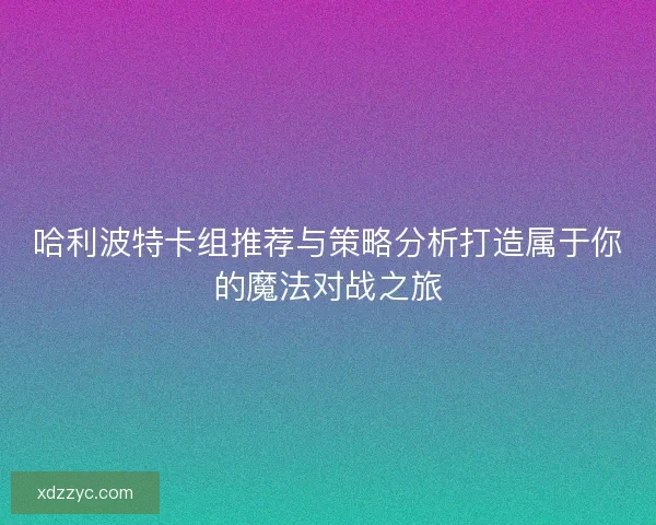 哈利波特卡组推荐与策略分析打造属于你的魔法对战之旅