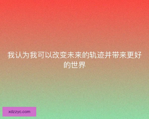我认为我可以改变未来的轨迹并带来更好的世界 我认为我可以改变未来的轨迹并带来更好的世界