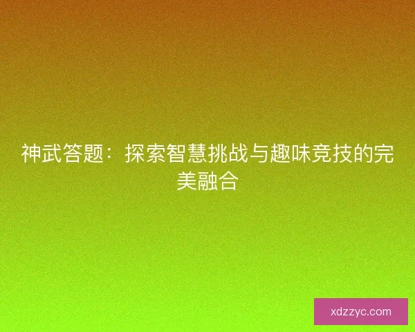 神武答题：探索智慧挑战与趣味竞技的完美融合
