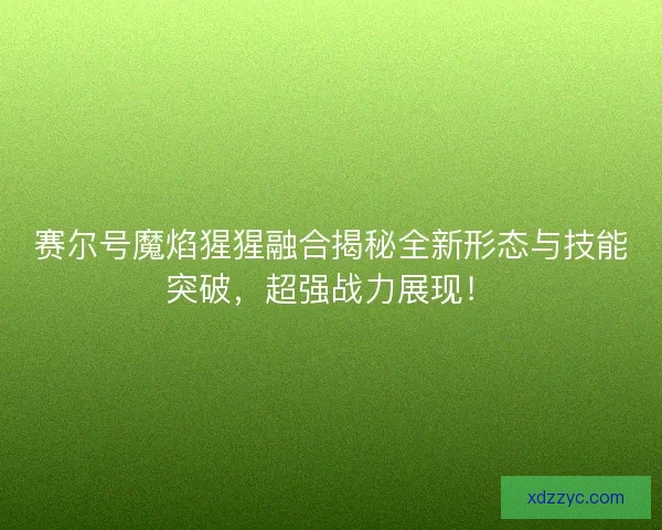 赛尔号魔焰猩猩融合揭秘全新形态与技能突破,超强战力展现! 赛尔号魔焰猩猩融合揭秘全新形态与技能突破,超强战力展现!