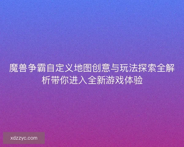 魔兽争霸自定义地图创意与玩法探索全解析带你进入全新游戏体验