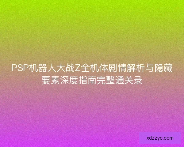 PSP机器人大战Z全机体剧情解析与隐藏要素深度指南完整通关录