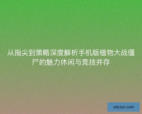 从指尖到策略深度解析手机版植物大战僵尸的魅力休闲与竞技并存