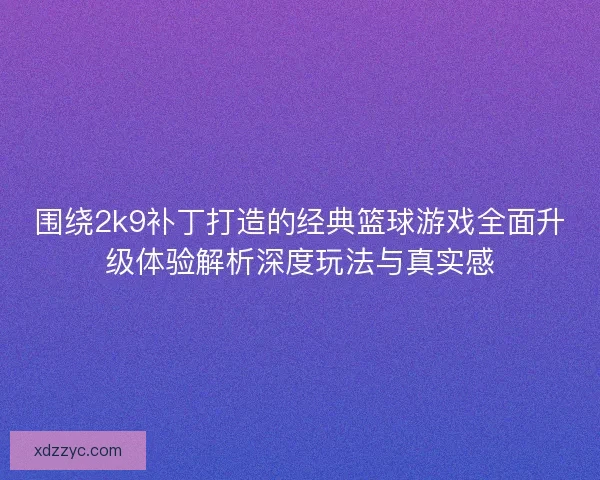 围绕2k9补丁打造的经典篮球游戏全面升级体验解析深度玩法与真实感