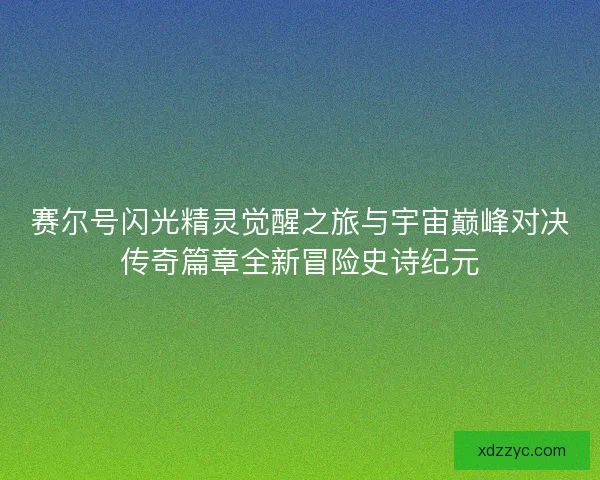 赛尔号闪光精灵觉醒之旅与宇宙巅峰对决传奇篇章全新冒险史诗纪元