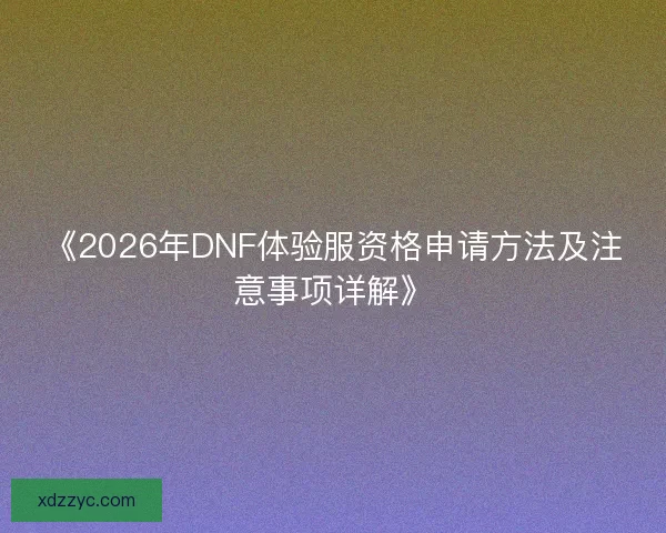 《2026年DNF体验服资格申请方法及注意事项详解》 《2026年DNF体验服资格申请方法及注意事项详解》