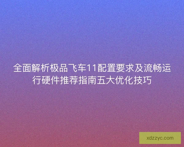 全面解析极品飞车11配置要求及流畅运行硬件推荐指南五大优化技巧