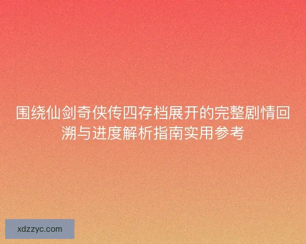 围绕仙剑奇侠传四存档展开的完整剧情回溯与进度解析指南实用参考