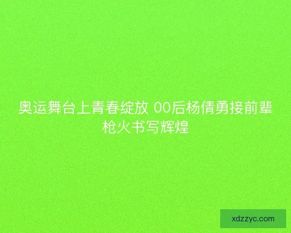 奥运舞台上青春绽放 00后杨倩勇接前辈枪火书写辉煌