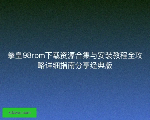 拳皇98rom下载资源合集与安装教程全攻略详细指南分享经典版