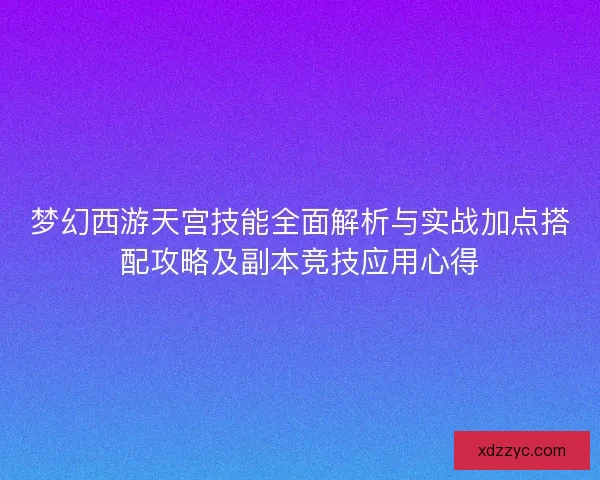 梦幻西游天宫技能全面解析与实战加点搭配攻略及副本竞技应用心得