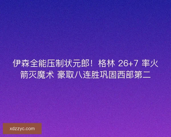 伊森全能压制状元郎！格林 26+7 率火箭灭魔术 豪取八连胜巩固西部第二