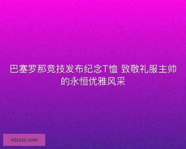 巴塞罗那竞技发布纪念T恤 致敬礼服主帅的永恒优雅风采