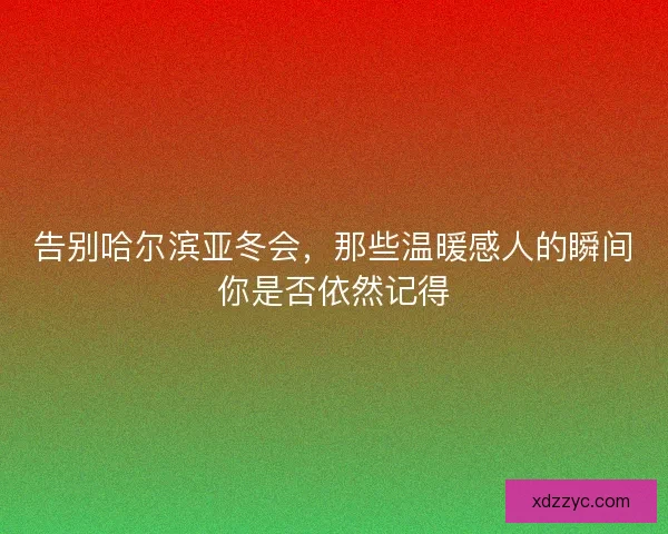 告别哈尔滨亚冬会，那些温暖感人的瞬间你是否依然记得
