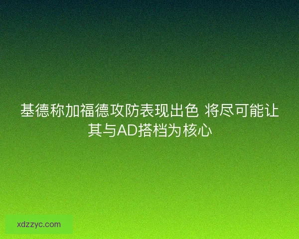 基德称加福德攻防表现出色 将尽可能让其与AD搭档为核心