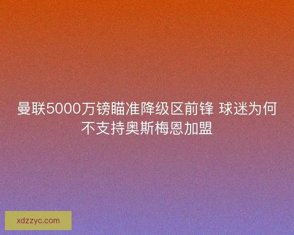 曼联5000万镑瞄准降级区前锋 球迷为何不支持奥斯梅恩加盟