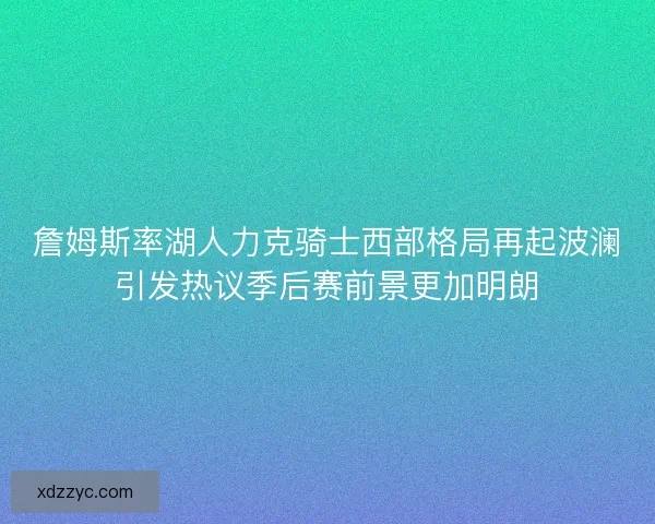 詹姆斯率湖人力克骑士西部格局再起波澜引发热议季后赛前景更加明朗 詹姆斯率湖人力克骑士西部格局再起波澜引发热议季后赛前景更加明朗