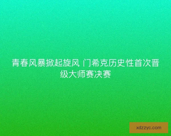 青春风暴掀起旋风 门希克历史性首次晋级大师赛决赛