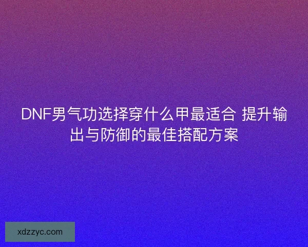 DNF男气功选择穿什么甲最适合 提升输出与防御的最佳搭配方案 DNF男气功选择穿什么甲最适合 提升输出与防御的最佳搭配方案