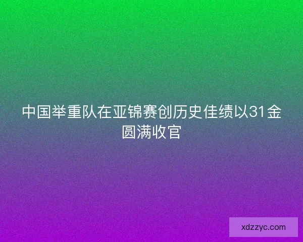 中国举重队在亚锦赛创历史佳绩以31金圆满收官 中国举重队在亚锦赛创历史佳绩以31金圆满收官