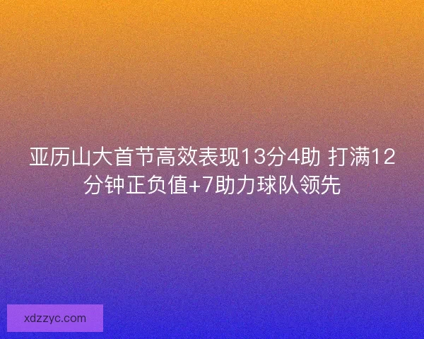 亚历山大首节高效表现13分4助 打满12分钟正负值+7助力球队领先