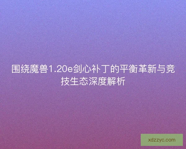 围绕魔兽1.20e剑心补丁的平衡革新与竞技生态深度解析 围绕魔兽1.20e剑心补丁的平衡革新与竞技生态深度解析