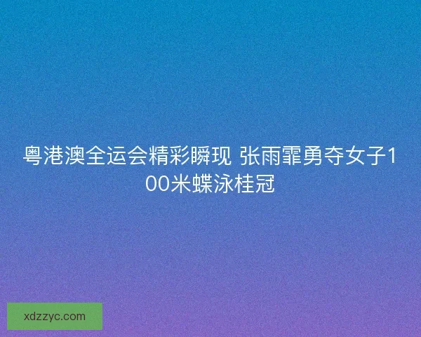 粤港澳全运会精彩瞬现 张雨霏勇夺女子100米蝶泳桂冠