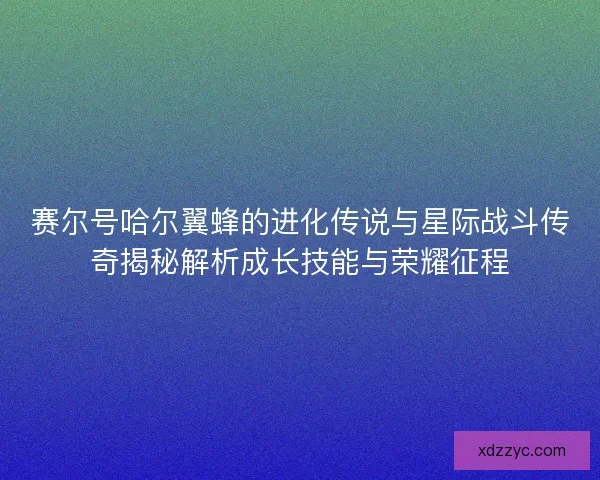 赛尔号哈尔翼蜂的进化传说与星际战斗传奇揭秘解析成长技能与荣耀征程