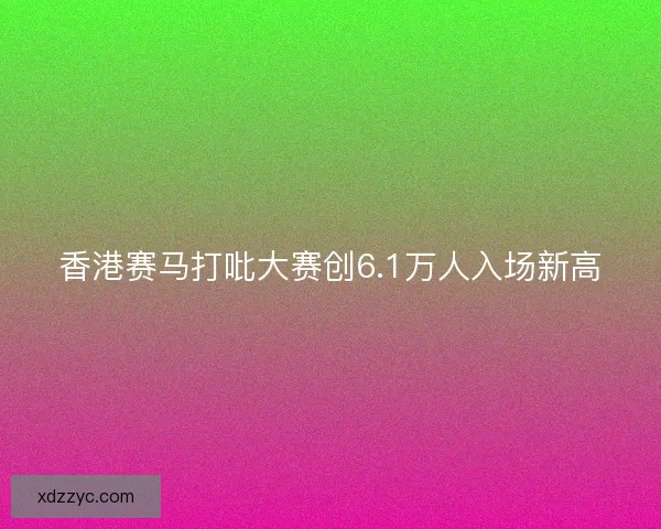 香港赛马打吡大赛创6.1万人入场新高