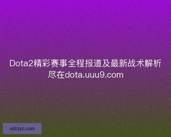 Dota2精彩赛事全程报道及最新战术解析尽在dota.uuu9.com Dota2精彩赛事全程报道及最新战术解析尽在dota.uuu9.com