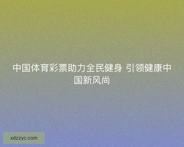 中国体育彩票助力全民健身 引领健康中国新风尚 中国体育彩票助力全民健身 引领健康中国新风尚