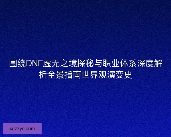 围绕DNF虚无之境探秘与职业体系深度解析全景指南世界观演变史 围绕DNF虚无之境探秘与职业体系深度解析全景指南世界观演变史