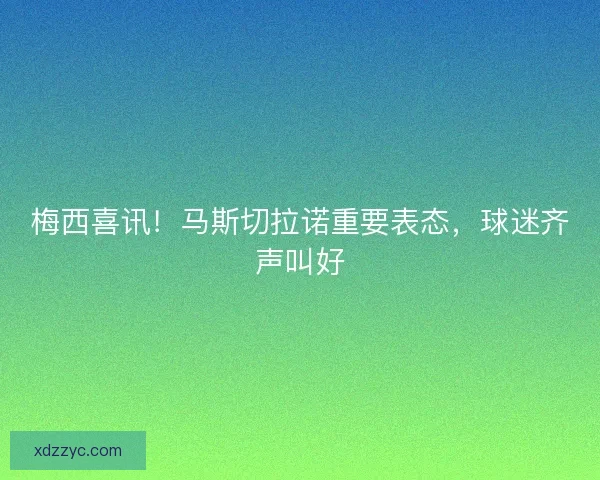 梅西喜讯！马斯切拉诺重要表态，球迷齐声叫好