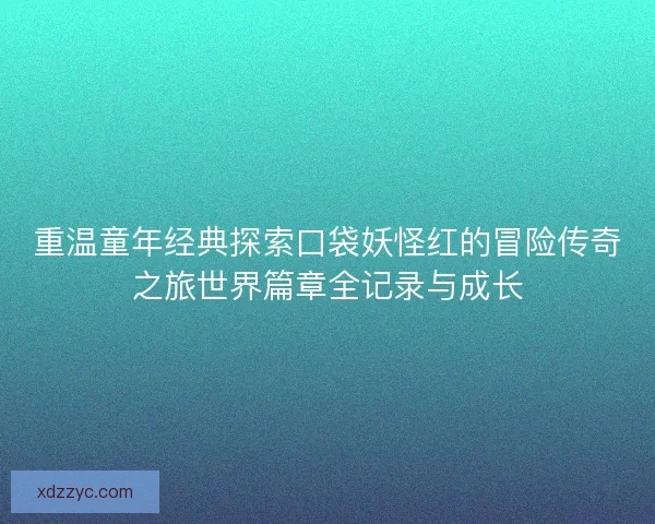 重温童年经典探索口袋妖怪红的冒险传奇之旅世界篇章全记录与成长