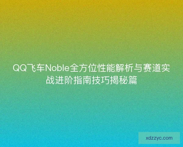 QQ飞车Noble全方位性能解析与赛道实战进阶指南技巧揭秘篇