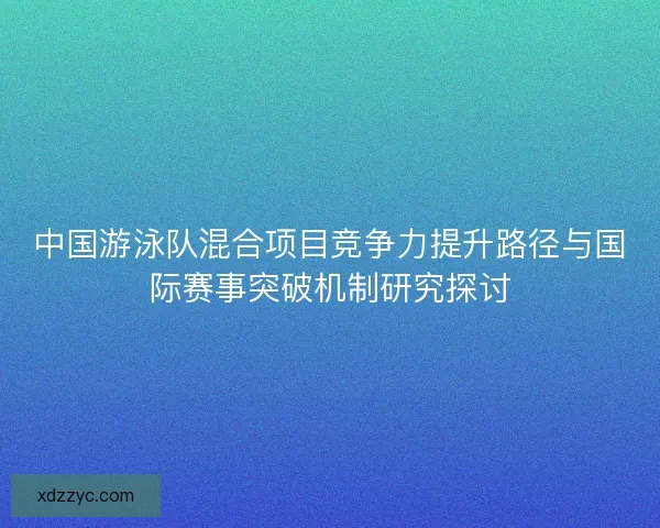 中国游泳队混合项目竞争力提升路径与国际赛事突破机制研究探讨