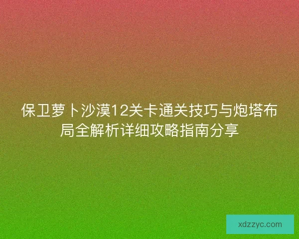 保卫萝卜沙漠12关卡通关技巧与炮塔布局全解析详细攻略指南分享