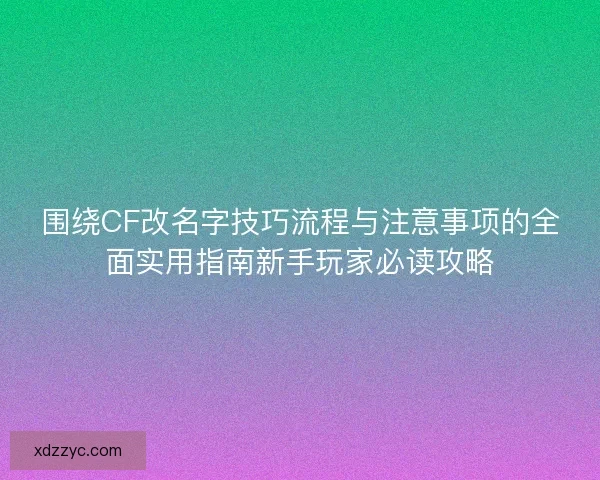 围绕CF改名字技巧流程与注意事项的全面实用指南新手玩家必读攻略 围绕CF改名字技巧流程与注意事项的全面实用指南新手玩家必读攻略