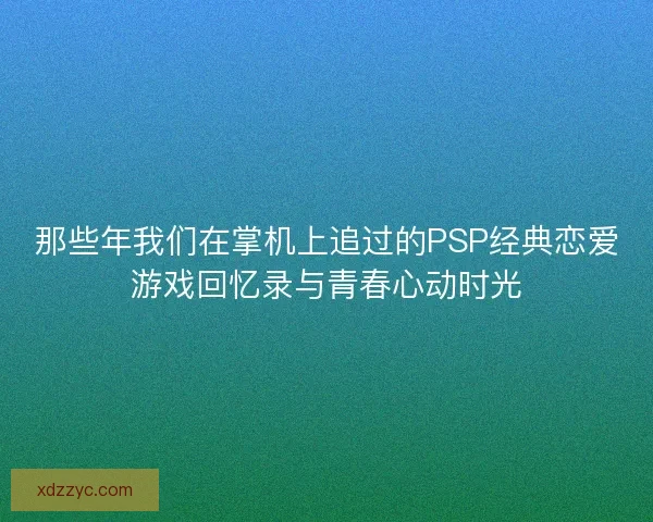 那些年我们在掌机上追过的PSP经典恋爱游戏回忆录与青春心动时光