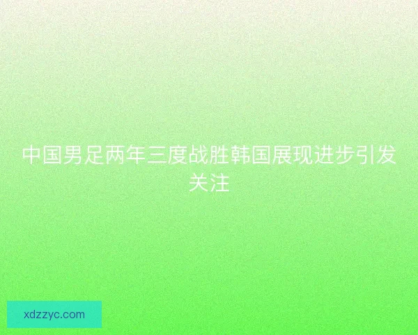 中国男足两年三度战胜韩国展现进步引发关注 中国男足两年三度战胜韩国展现进步引发关注