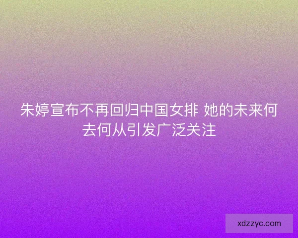 朱婷宣布不再回归中国女排 她的未来何去何从引发广泛关注