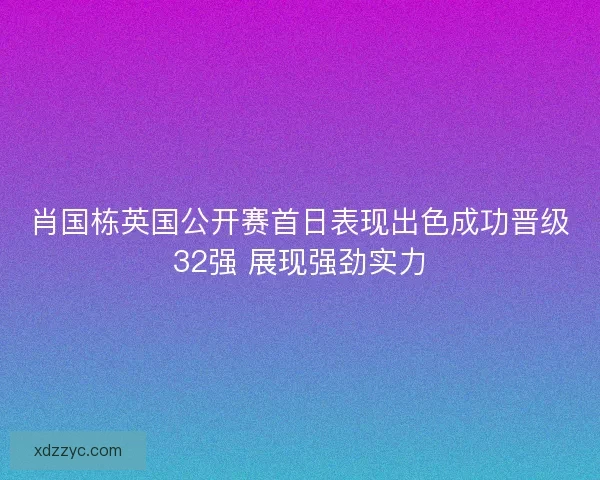 肖国栋英国公开赛首日表现出色成功晋级32强 展现强劲实力
