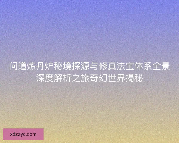 问道炼丹炉秘境探源与修真法宝体系全景深度解析之旅奇幻世界揭秘