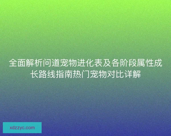 全面解析问道宠物进化表及各阶段属性成长路线指南热门宠物对比详解