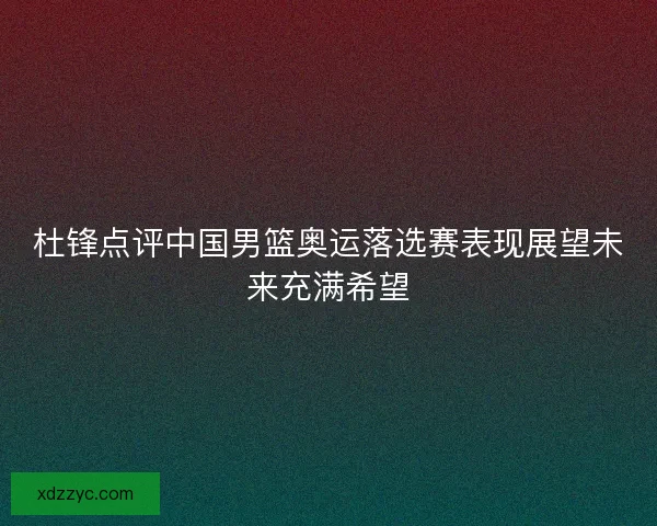 杜锋点评中国男篮奥运落选赛表现展望未来充满希望