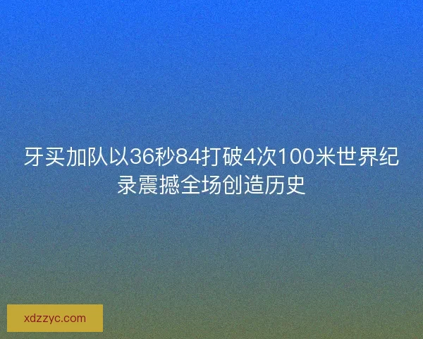 牙买加队以36秒84打破4次100米世界纪录震撼全场创造历史